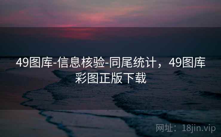 49图库-信息核验-同尾统计，49图库彩图正版下载