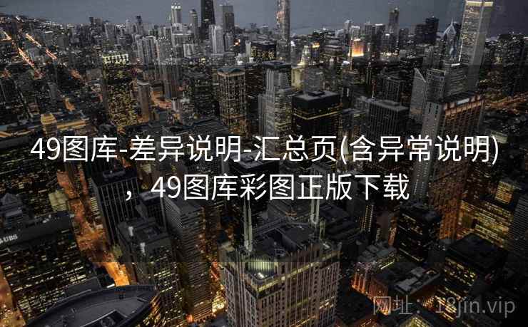 49图库-差异说明-汇总页(含异常说明)，49图库彩图正版下载