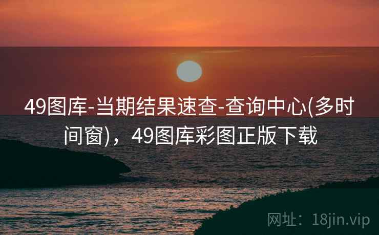 49图库-当期结果速查-查询中心(多时间窗)，49图库彩图正版下载