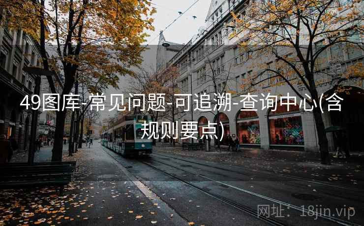 49图库-常见问题-可追溯-查询中心(含规则要点)