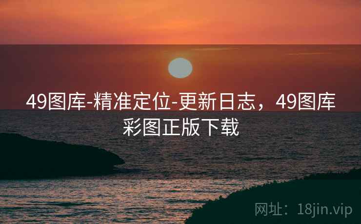 49图库-精准定位-更新日志，49图库彩图正版下载