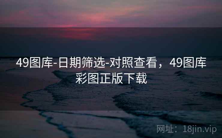 49图库-日期筛选-对照查看，49图库彩图正版下载