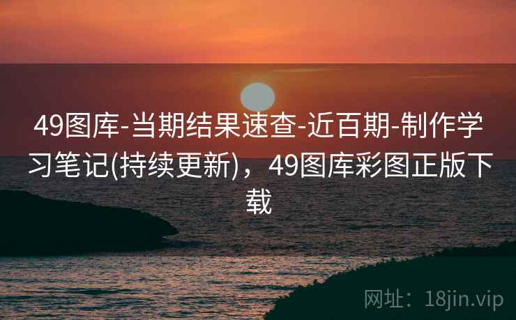 49图库-当期结果速查-近百期-制作学习笔记(持续更新)，49图库彩图正版下载